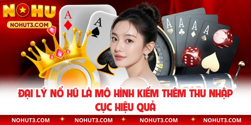 Đại lý Nổ Hũ là mô hình kiếm thêm thu nhập cực hiệu quả
