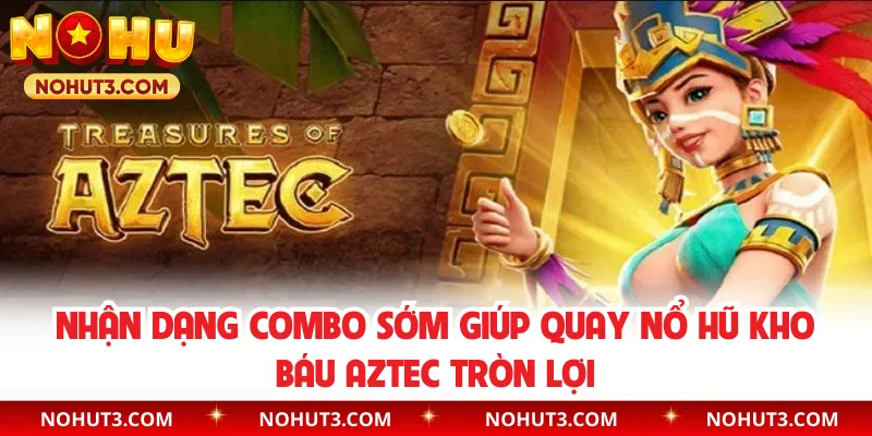 Nhận dạng combo sớm giúp quay nổ hũ Kho báu Aztec tròn lợi